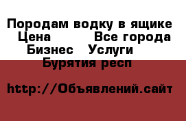 Породам водку в ящике › Цена ­ 950 - Все города Бизнес » Услуги   . Бурятия респ.